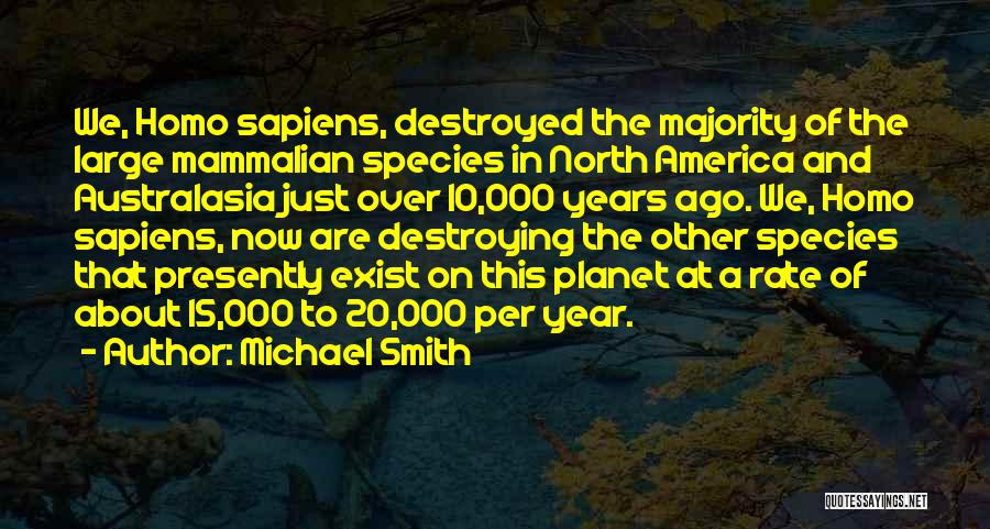 Michael Smith Quotes: We, Homo Sapiens, Destroyed The Majority Of The Large Mammalian Species In North America And Australasia Just Over 10,000 Years