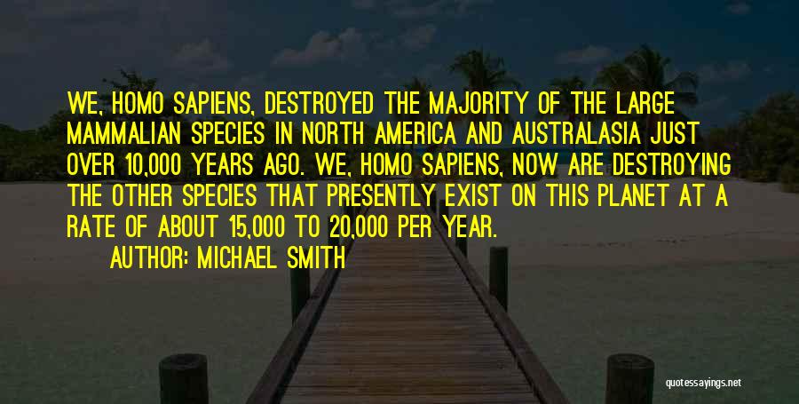 Michael Smith Quotes: We, Homo Sapiens, Destroyed The Majority Of The Large Mammalian Species In North America And Australasia Just Over 10,000 Years