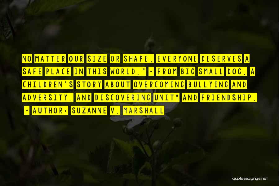 Suzanne V. Marshall Quotes: No Matter Our Size Or Shape, Everyone Deserves A Safe Place In This World. ~ From Big Small Dog, A