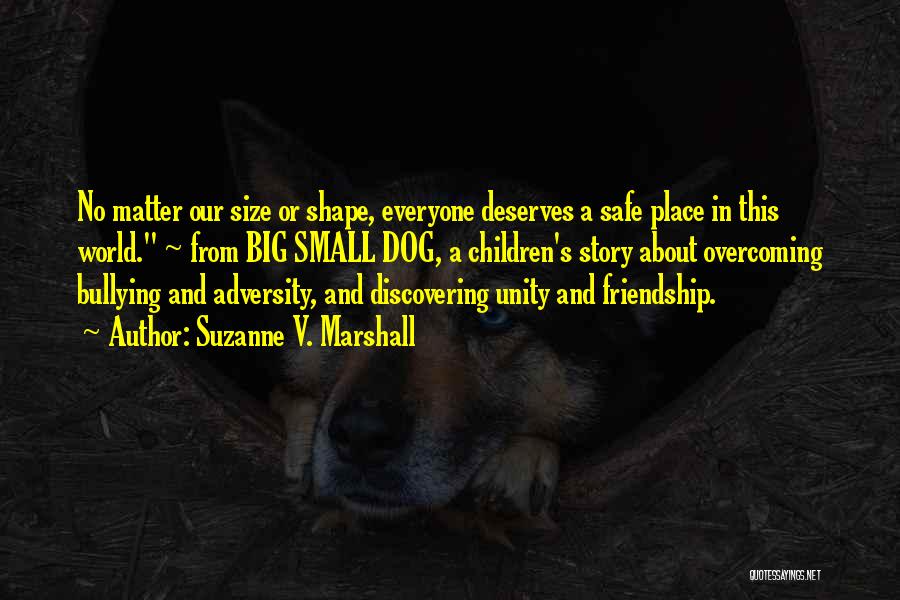 Suzanne V. Marshall Quotes: No Matter Our Size Or Shape, Everyone Deserves A Safe Place In This World. ~ From Big Small Dog, A