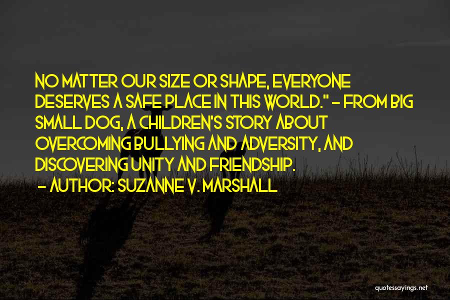 Suzanne V. Marshall Quotes: No Matter Our Size Or Shape, Everyone Deserves A Safe Place In This World. ~ From Big Small Dog, A