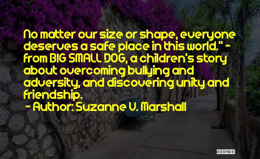 Suzanne V. Marshall Quotes: No Matter Our Size Or Shape, Everyone Deserves A Safe Place In This World. ~ From Big Small Dog, A