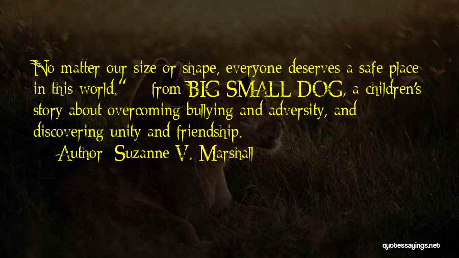 Suzanne V. Marshall Quotes: No Matter Our Size Or Shape, Everyone Deserves A Safe Place In This World. ~ From Big Small Dog, A