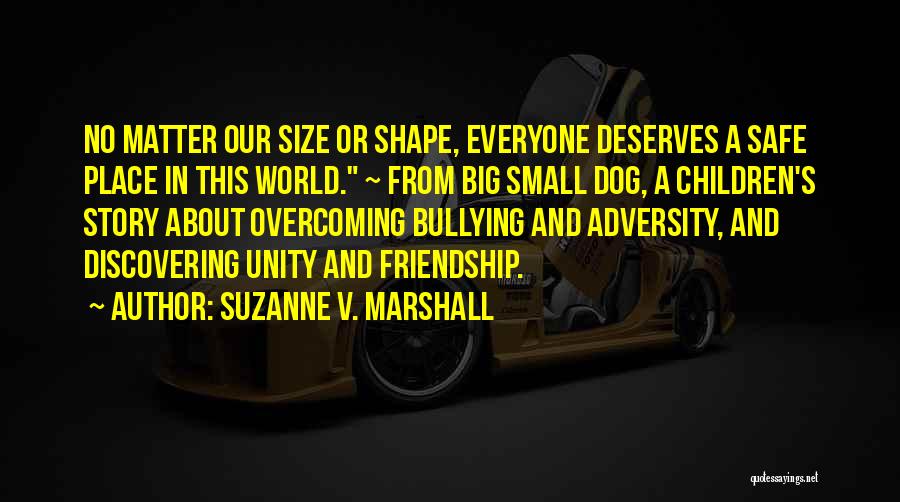 Suzanne V. Marshall Quotes: No Matter Our Size Or Shape, Everyone Deserves A Safe Place In This World. ~ From Big Small Dog, A