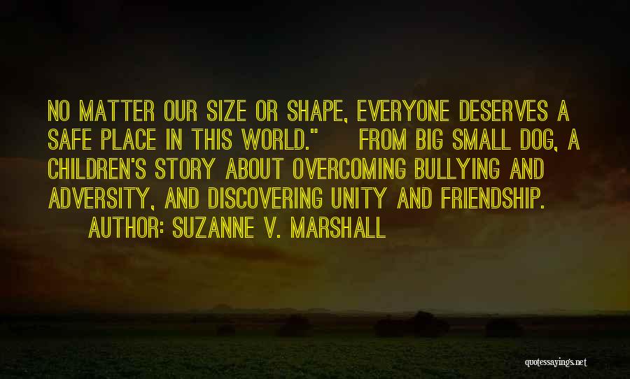 Suzanne V. Marshall Quotes: No Matter Our Size Or Shape, Everyone Deserves A Safe Place In This World. ~ From Big Small Dog, A