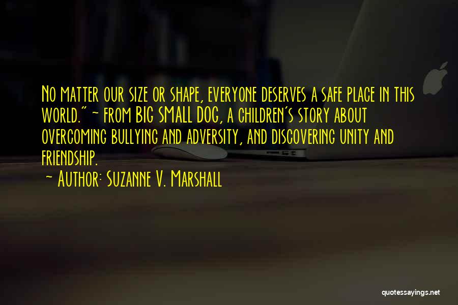 Suzanne V. Marshall Quotes: No Matter Our Size Or Shape, Everyone Deserves A Safe Place In This World. ~ From Big Small Dog, A