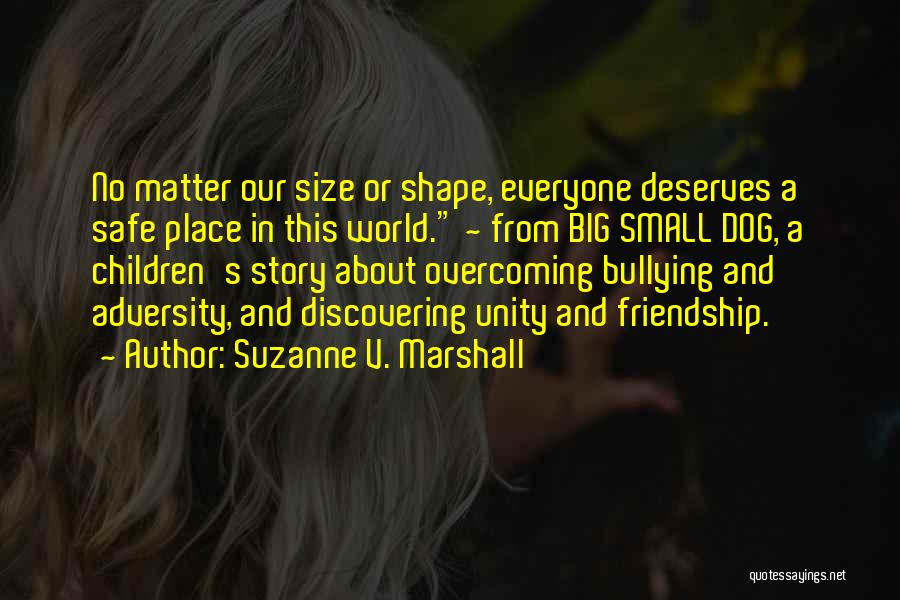 Suzanne V. Marshall Quotes: No Matter Our Size Or Shape, Everyone Deserves A Safe Place In This World. ~ From Big Small Dog, A