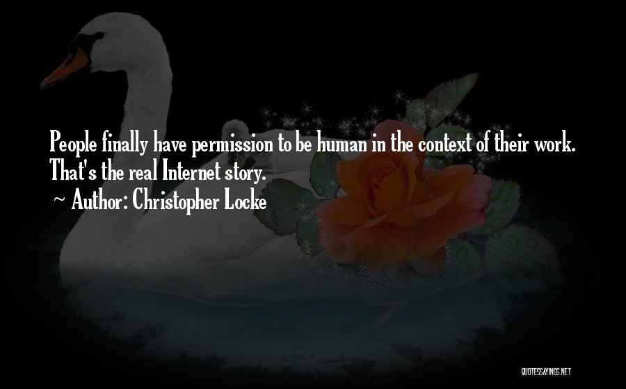 Christopher Locke Quotes: People Finally Have Permission To Be Human In The Context Of Their Work. That's The Real Internet Story.