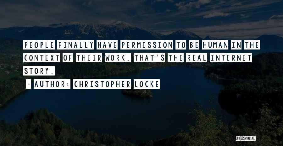 Christopher Locke Quotes: People Finally Have Permission To Be Human In The Context Of Their Work. That's The Real Internet Story.