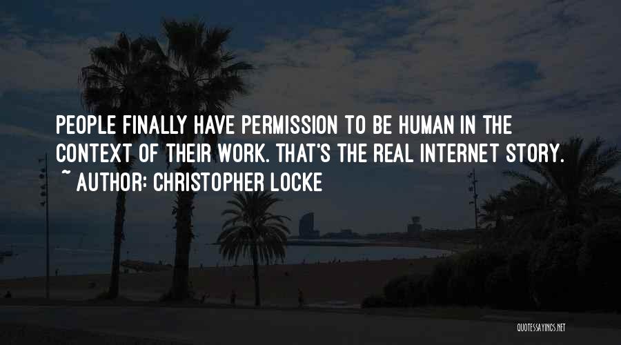 Christopher Locke Quotes: People Finally Have Permission To Be Human In The Context Of Their Work. That's The Real Internet Story.