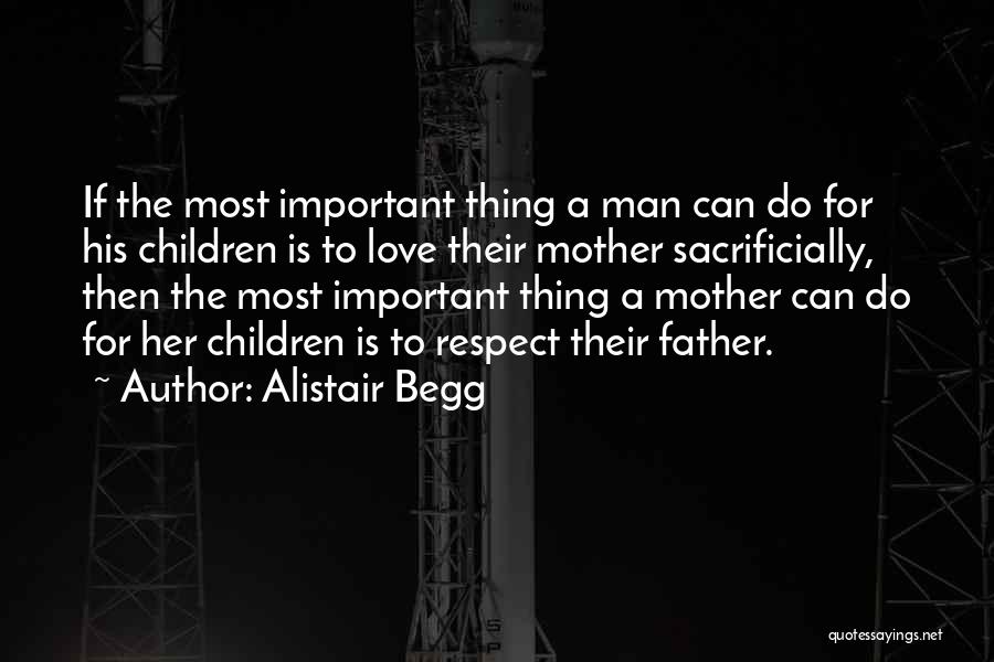 Alistair Begg Quotes: If The Most Important Thing A Man Can Do For His Children Is To Love Their Mother Sacrificially, Then The