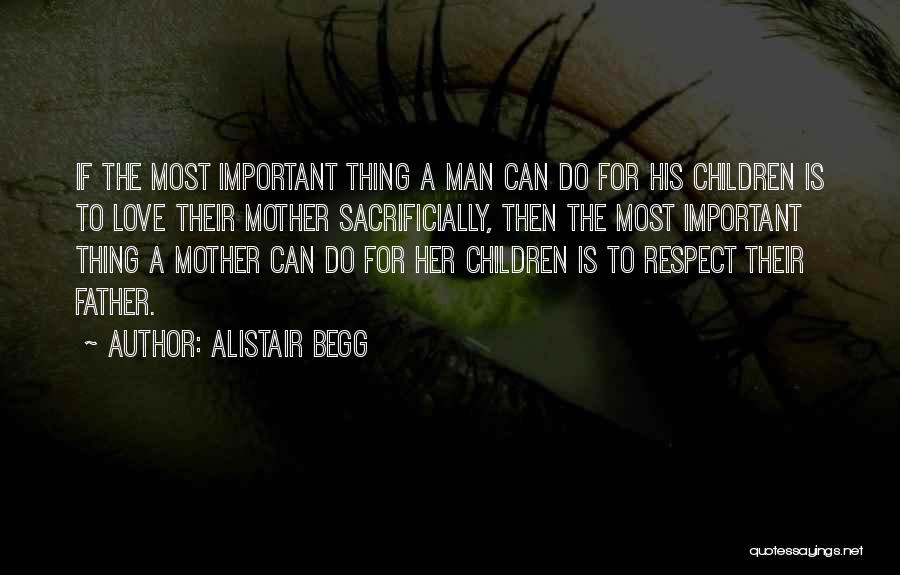 Alistair Begg Quotes: If The Most Important Thing A Man Can Do For His Children Is To Love Their Mother Sacrificially, Then The