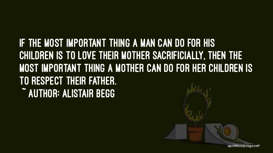 Alistair Begg Quotes: If The Most Important Thing A Man Can Do For His Children Is To Love Their Mother Sacrificially, Then The