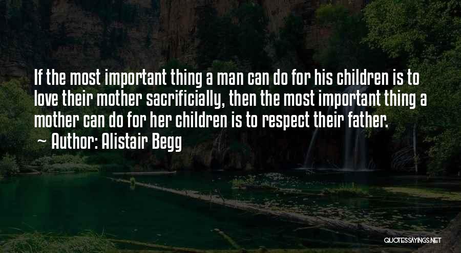 Alistair Begg Quotes: If The Most Important Thing A Man Can Do For His Children Is To Love Their Mother Sacrificially, Then The