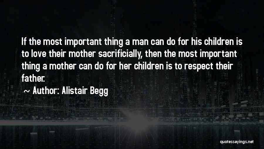 Alistair Begg Quotes: If The Most Important Thing A Man Can Do For His Children Is To Love Their Mother Sacrificially, Then The