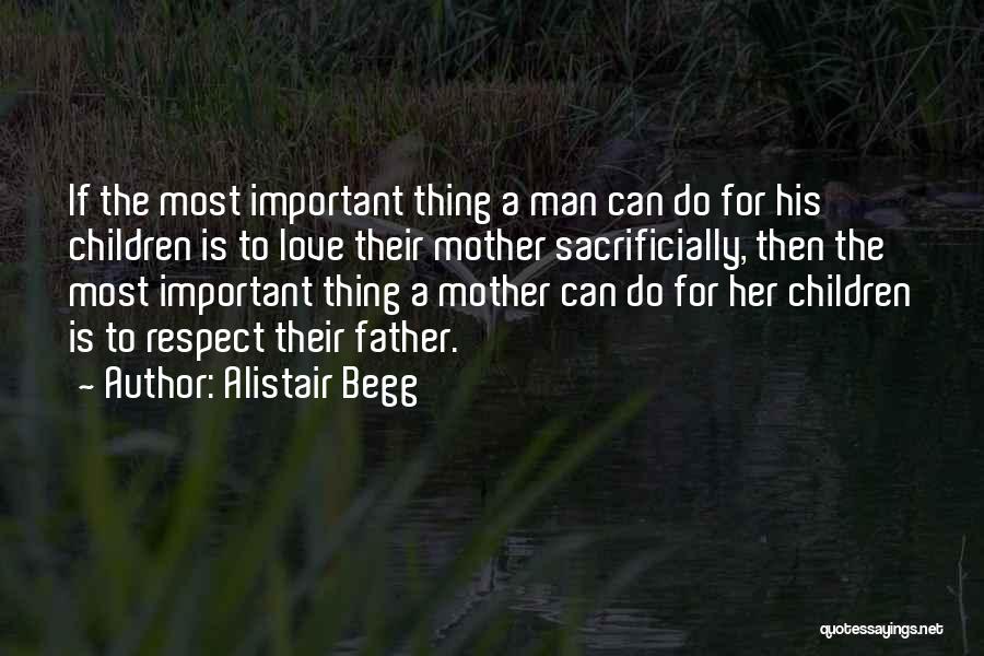 Alistair Begg Quotes: If The Most Important Thing A Man Can Do For His Children Is To Love Their Mother Sacrificially, Then The