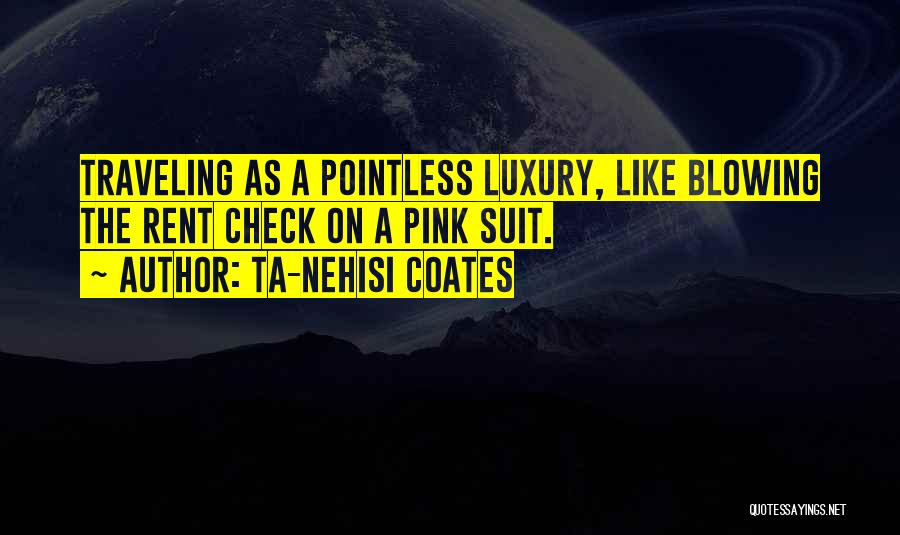 Ta-Nehisi Coates Quotes: Traveling As A Pointless Luxury, Like Blowing The Rent Check On A Pink Suit.