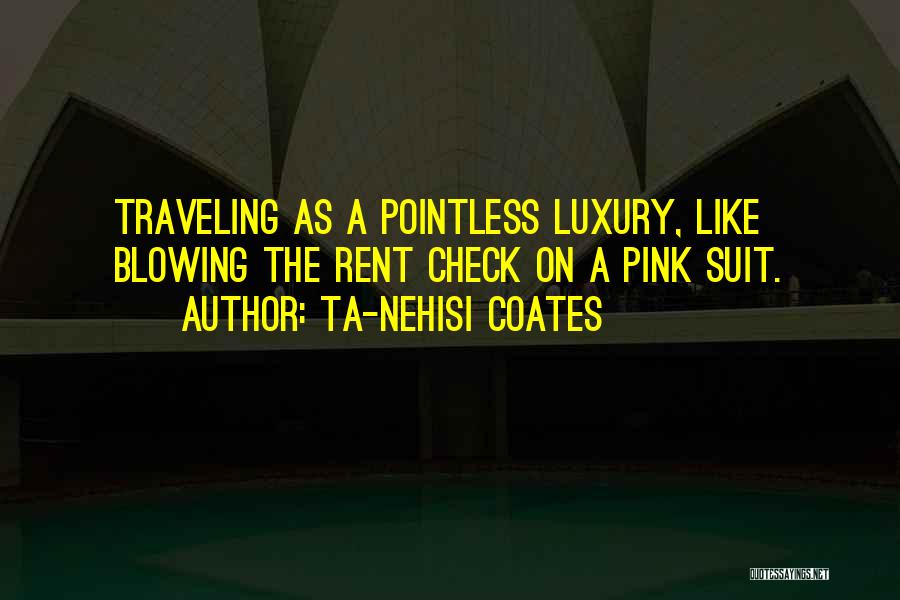 Ta-Nehisi Coates Quotes: Traveling As A Pointless Luxury, Like Blowing The Rent Check On A Pink Suit.