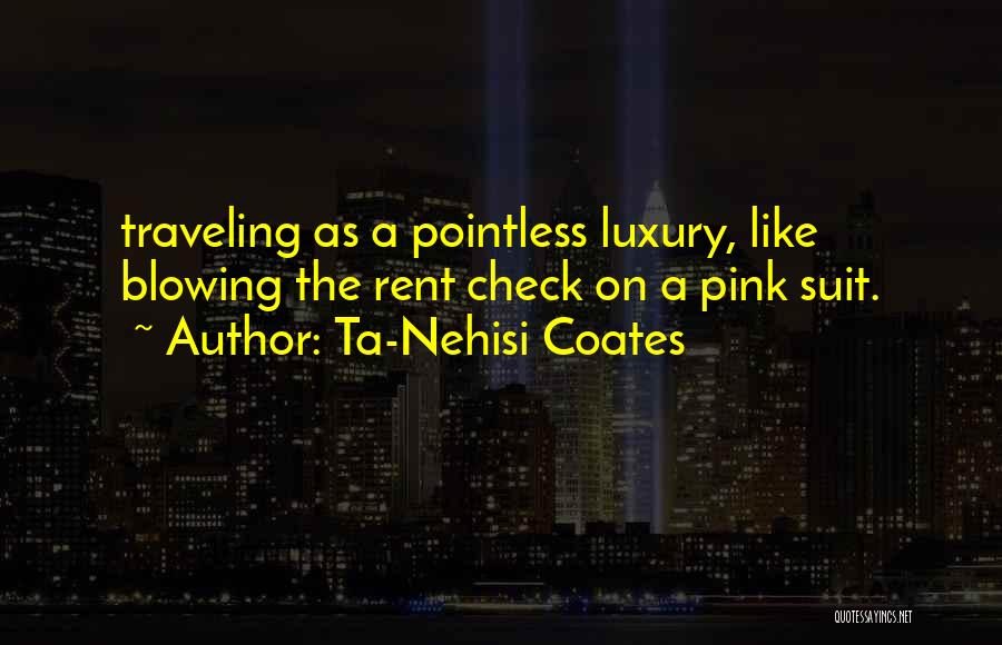 Ta-Nehisi Coates Quotes: Traveling As A Pointless Luxury, Like Blowing The Rent Check On A Pink Suit.
