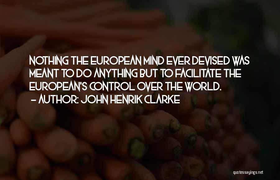 John Henrik Clarke Quotes: Nothing The European Mind Ever Devised Was Meant To Do Anything But To Facilitate The European's Control Over The World.