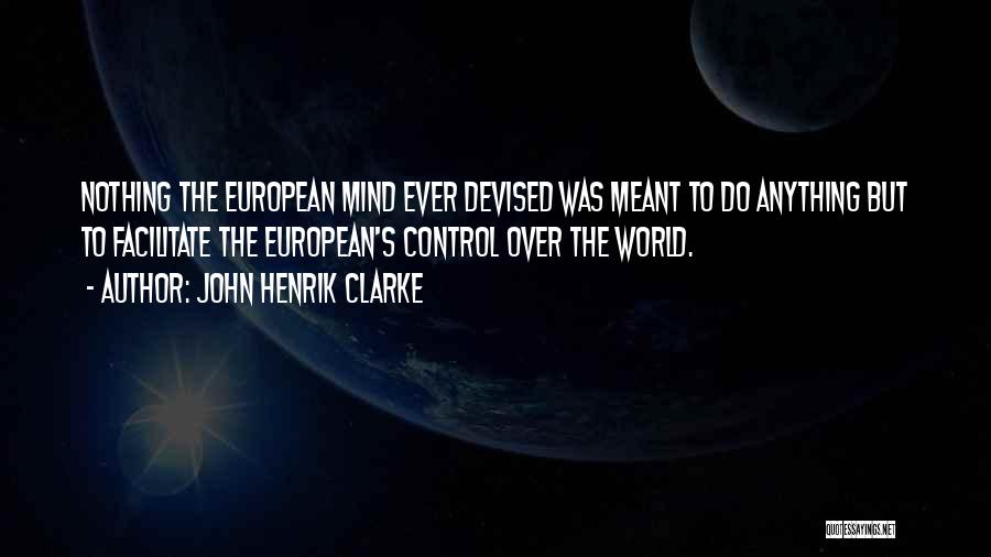 John Henrik Clarke Quotes: Nothing The European Mind Ever Devised Was Meant To Do Anything But To Facilitate The European's Control Over The World.