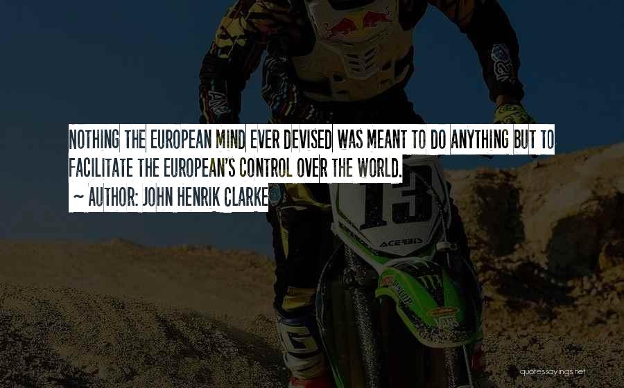 John Henrik Clarke Quotes: Nothing The European Mind Ever Devised Was Meant To Do Anything But To Facilitate The European's Control Over The World.