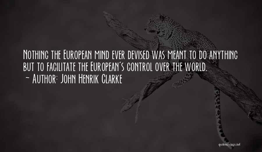John Henrik Clarke Quotes: Nothing The European Mind Ever Devised Was Meant To Do Anything But To Facilitate The European's Control Over The World.