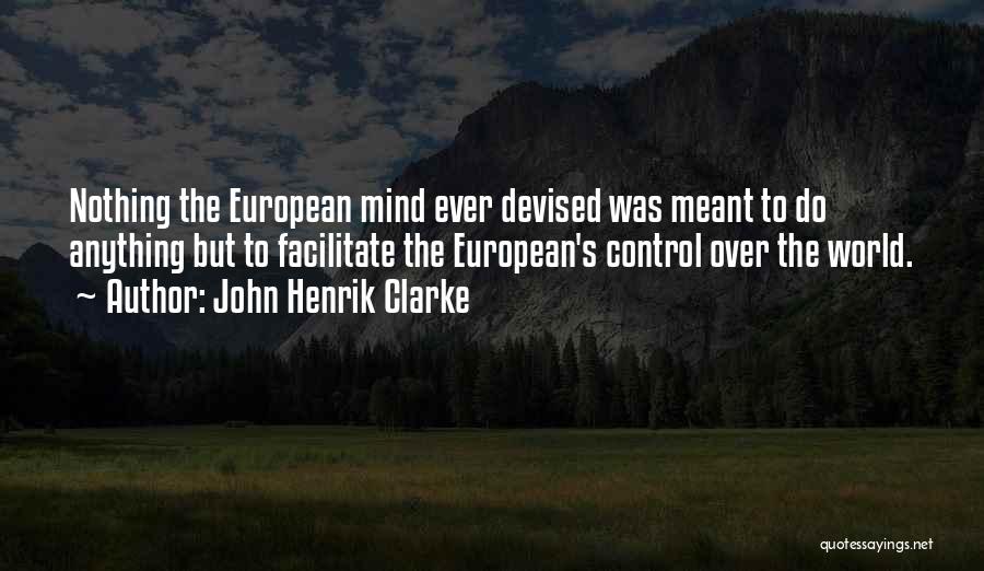 John Henrik Clarke Quotes: Nothing The European Mind Ever Devised Was Meant To Do Anything But To Facilitate The European's Control Over The World.