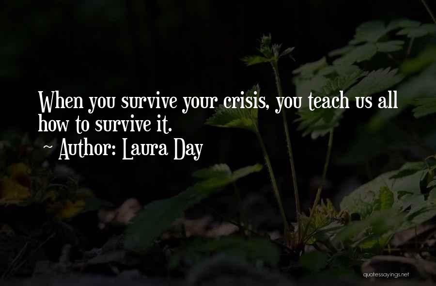 Laura Day Quotes: When You Survive Your Crisis, You Teach Us All How To Survive It.