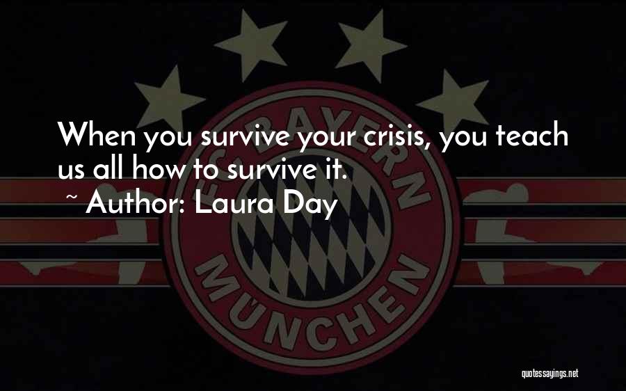 Laura Day Quotes: When You Survive Your Crisis, You Teach Us All How To Survive It.