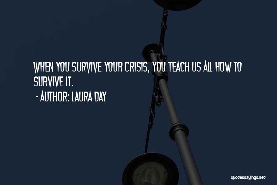 Laura Day Quotes: When You Survive Your Crisis, You Teach Us All How To Survive It.