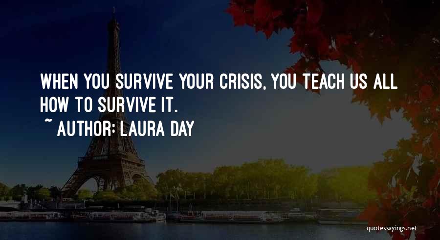 Laura Day Quotes: When You Survive Your Crisis, You Teach Us All How To Survive It.