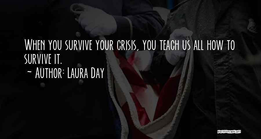 Laura Day Quotes: When You Survive Your Crisis, You Teach Us All How To Survive It.