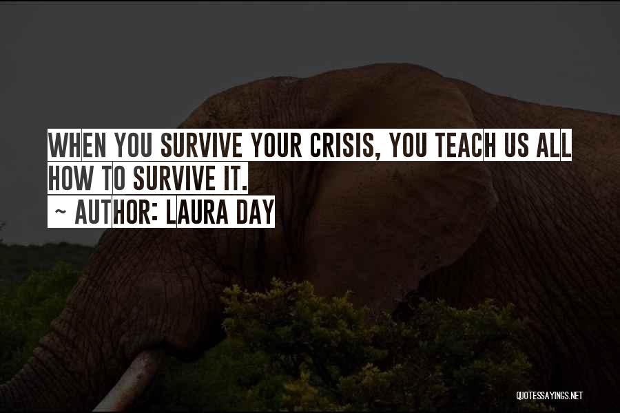 Laura Day Quotes: When You Survive Your Crisis, You Teach Us All How To Survive It.