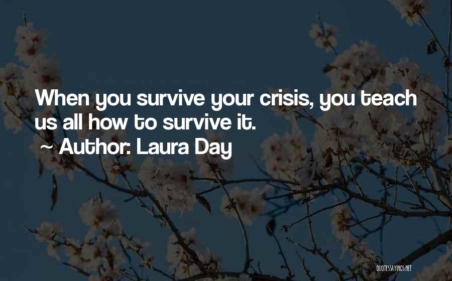 Laura Day Quotes: When You Survive Your Crisis, You Teach Us All How To Survive It.