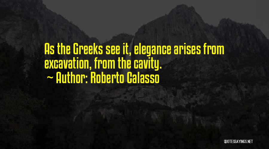Roberto Calasso Quotes: As The Greeks See It, Elegance Arises From Excavation, From The Cavity.