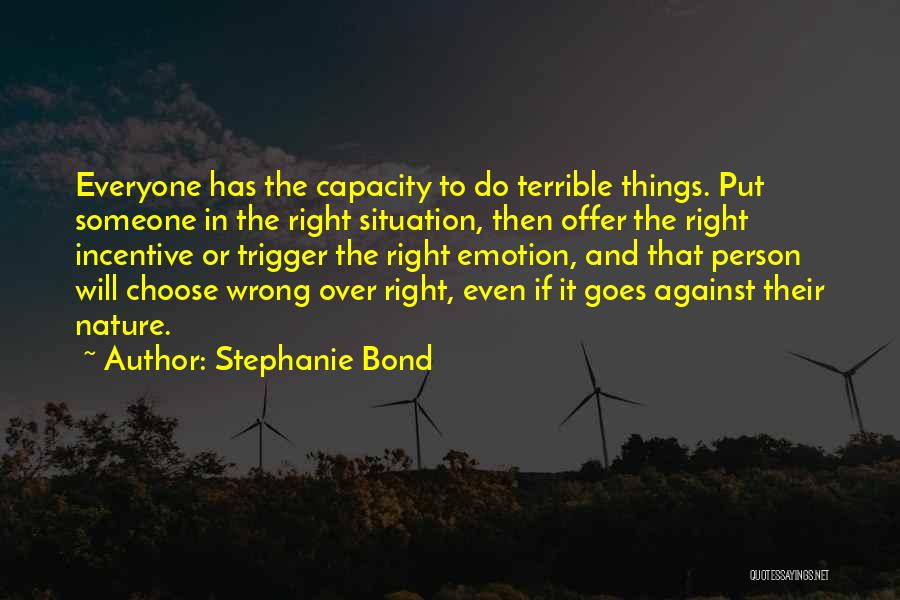 Stephanie Bond Quotes: Everyone Has The Capacity To Do Terrible Things. Put Someone In The Right Situation, Then Offer The Right Incentive Or