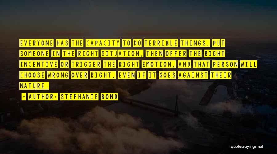 Stephanie Bond Quotes: Everyone Has The Capacity To Do Terrible Things. Put Someone In The Right Situation, Then Offer The Right Incentive Or