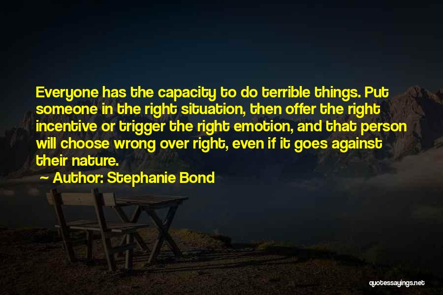 Stephanie Bond Quotes: Everyone Has The Capacity To Do Terrible Things. Put Someone In The Right Situation, Then Offer The Right Incentive Or