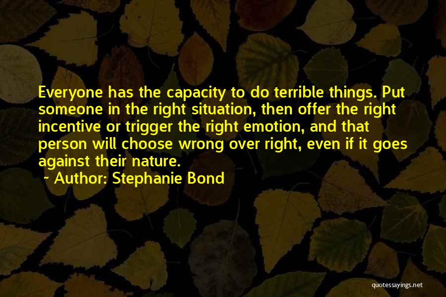 Stephanie Bond Quotes: Everyone Has The Capacity To Do Terrible Things. Put Someone In The Right Situation, Then Offer The Right Incentive Or