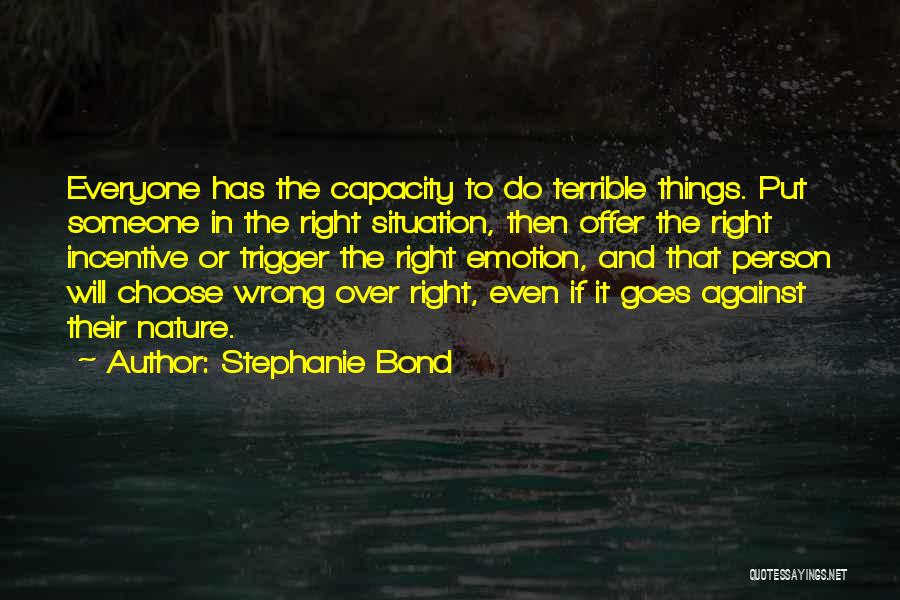 Stephanie Bond Quotes: Everyone Has The Capacity To Do Terrible Things. Put Someone In The Right Situation, Then Offer The Right Incentive Or