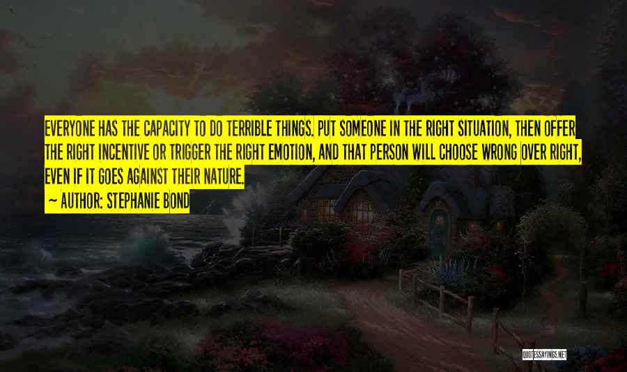 Stephanie Bond Quotes: Everyone Has The Capacity To Do Terrible Things. Put Someone In The Right Situation, Then Offer The Right Incentive Or