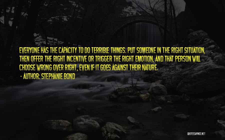 Stephanie Bond Quotes: Everyone Has The Capacity To Do Terrible Things. Put Someone In The Right Situation, Then Offer The Right Incentive Or