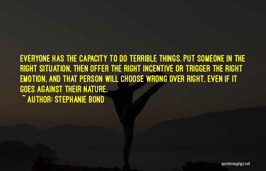 Stephanie Bond Quotes: Everyone Has The Capacity To Do Terrible Things. Put Someone In The Right Situation, Then Offer The Right Incentive Or