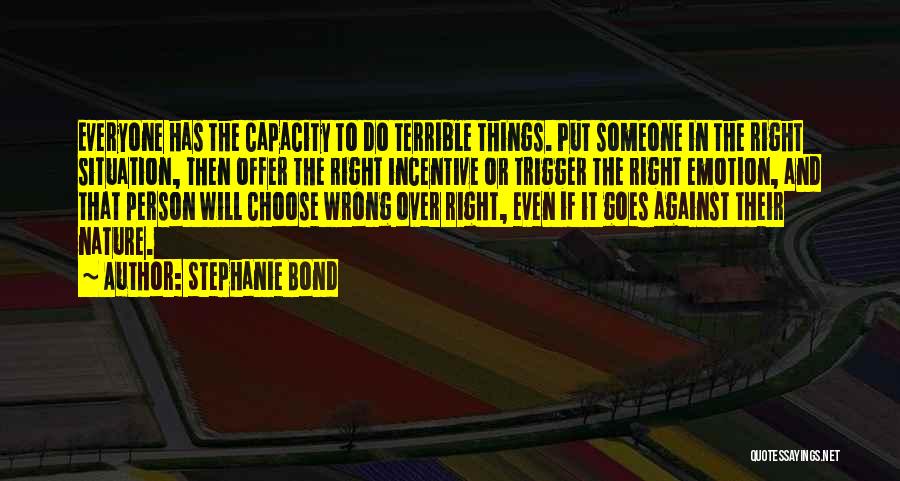 Stephanie Bond Quotes: Everyone Has The Capacity To Do Terrible Things. Put Someone In The Right Situation, Then Offer The Right Incentive Or