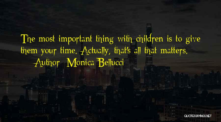 Monica Bellucci Quotes: The Most Important Thing With Children Is To Give Them Your Time. Actually, That's All That Matters.