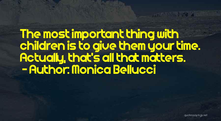 Monica Bellucci Quotes: The Most Important Thing With Children Is To Give Them Your Time. Actually, That's All That Matters.