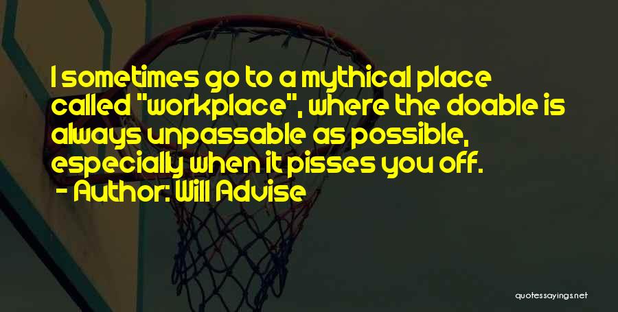 Will Advise Quotes: I Sometimes Go To A Mythical Place Called Workplace, Where The Doable Is Always Unpassable As Possible, Especially When It