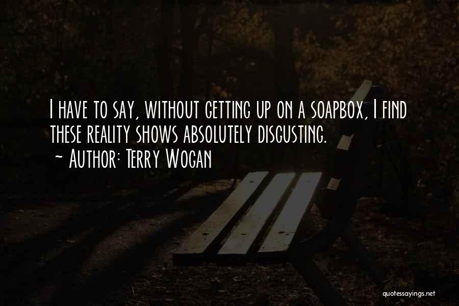 Terry Wogan Quotes: I Have To Say, Without Getting Up On A Soapbox, I Find These Reality Shows Absolutely Disgusting.