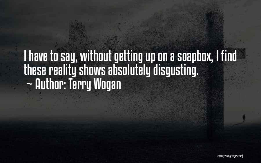 Terry Wogan Quotes: I Have To Say, Without Getting Up On A Soapbox, I Find These Reality Shows Absolutely Disgusting.